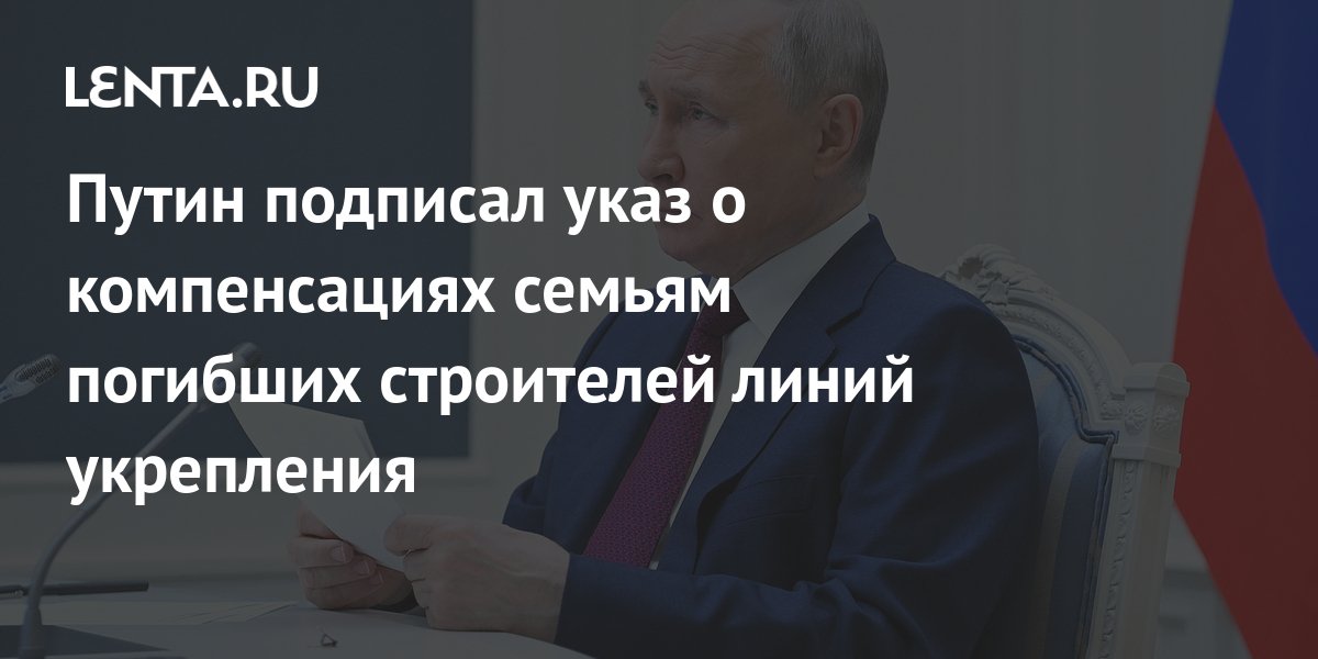 Путин подписал указ о компенсациях семьям погибших строителей линий