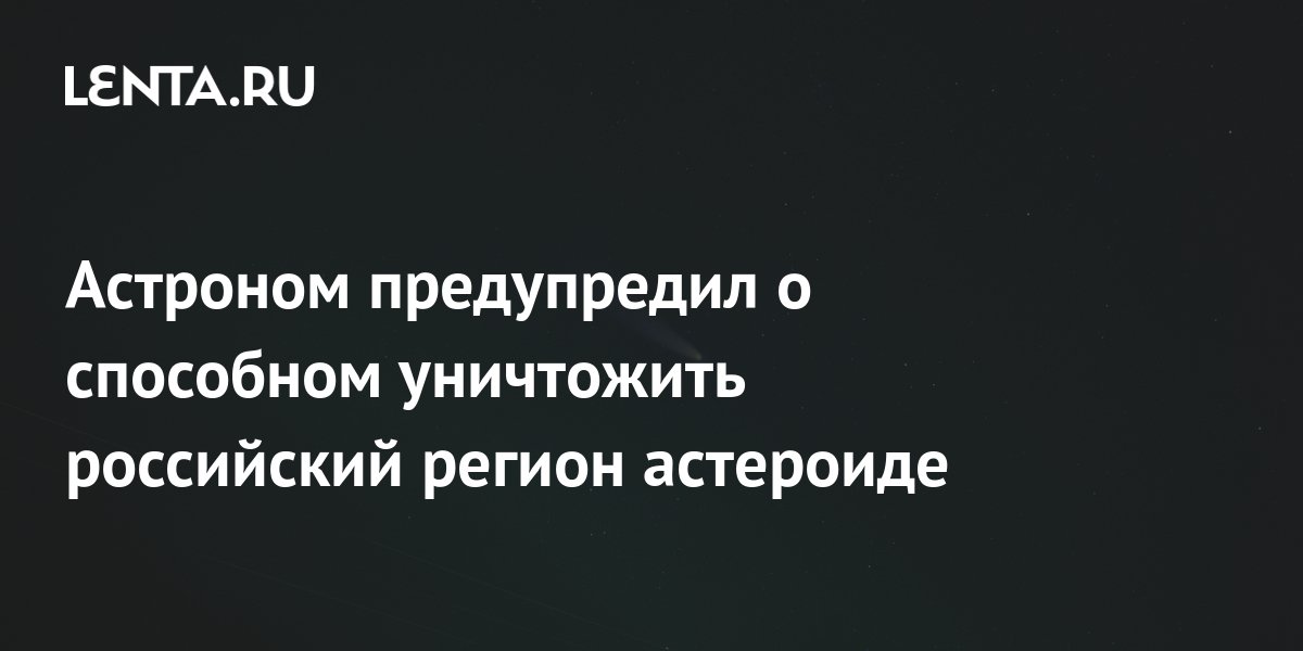 Астроном предупредил о способном уничтожить российский регион астероиде ...