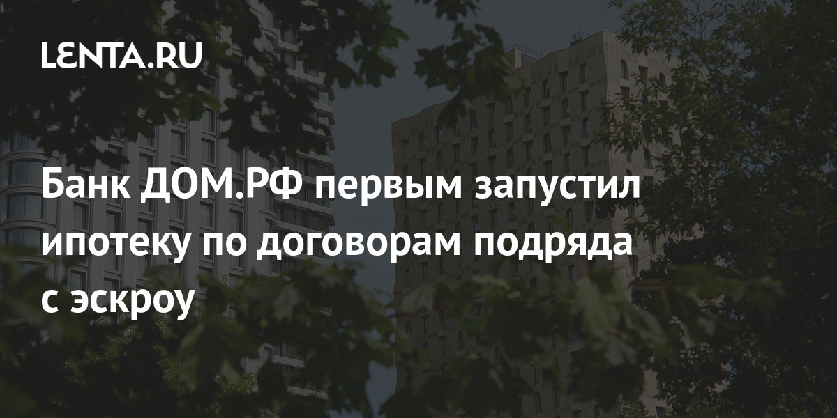 Банк ДОМ.РФ первым запустил ипотеку по договорам подряда с эскроу ...