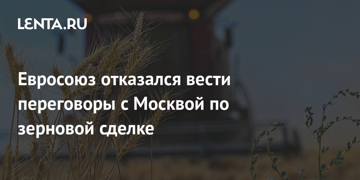 Евросоюз отказался вести переговоры с Москвой по зерновой сделке ...