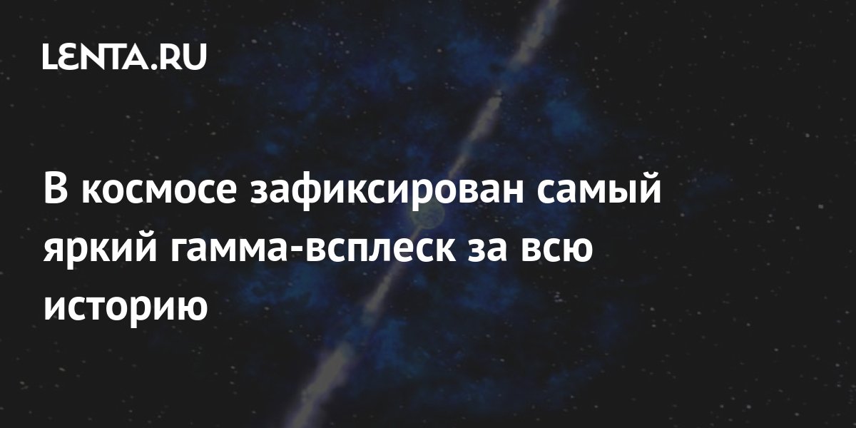 В космосе зафиксирован самый яркий гамма-всплеск за всю историю: Наука ...