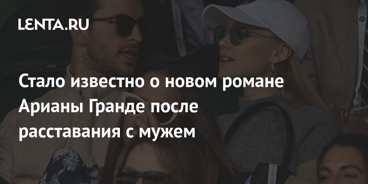 Стало известно о новом романе Арианы Гранде после расставания с мужем ...