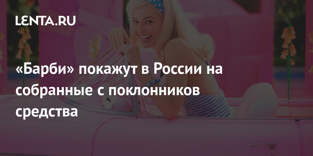 «Барби» покажут в России на собранные с поклонников средства: Кино ...
