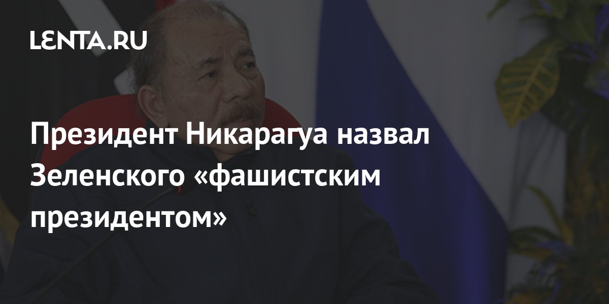 Президент Никарагуа назвал Зеленского «фашистским президентом ...