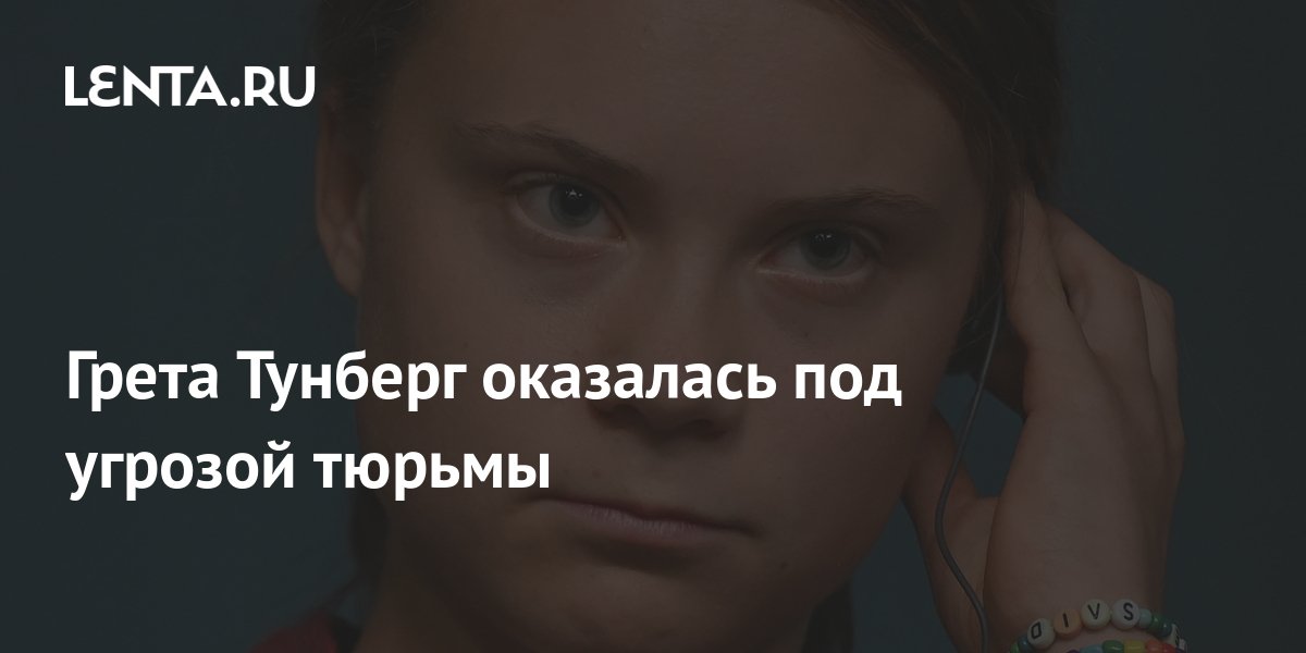 Грета Тунберг оказалась под угрозой тюрьмы: Климат: Среда обитания ...