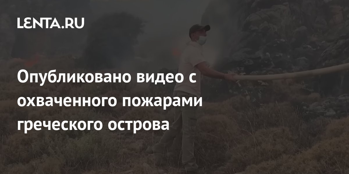 Опубликовано видео с охваченного пожарами греческого острова ...