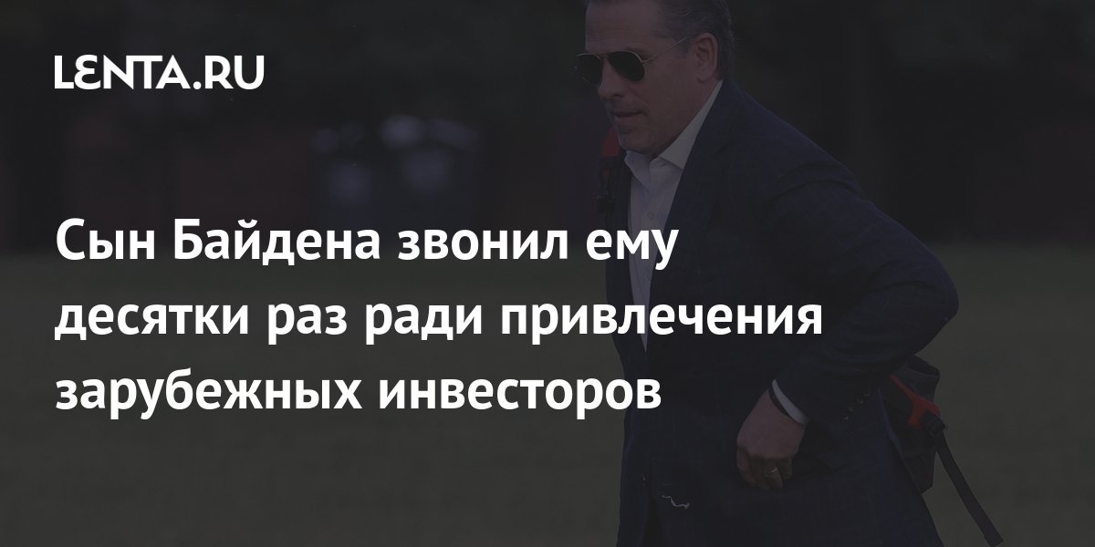 Сын Байдена звонил ему десятки раз ради привлечения зарубежных ...