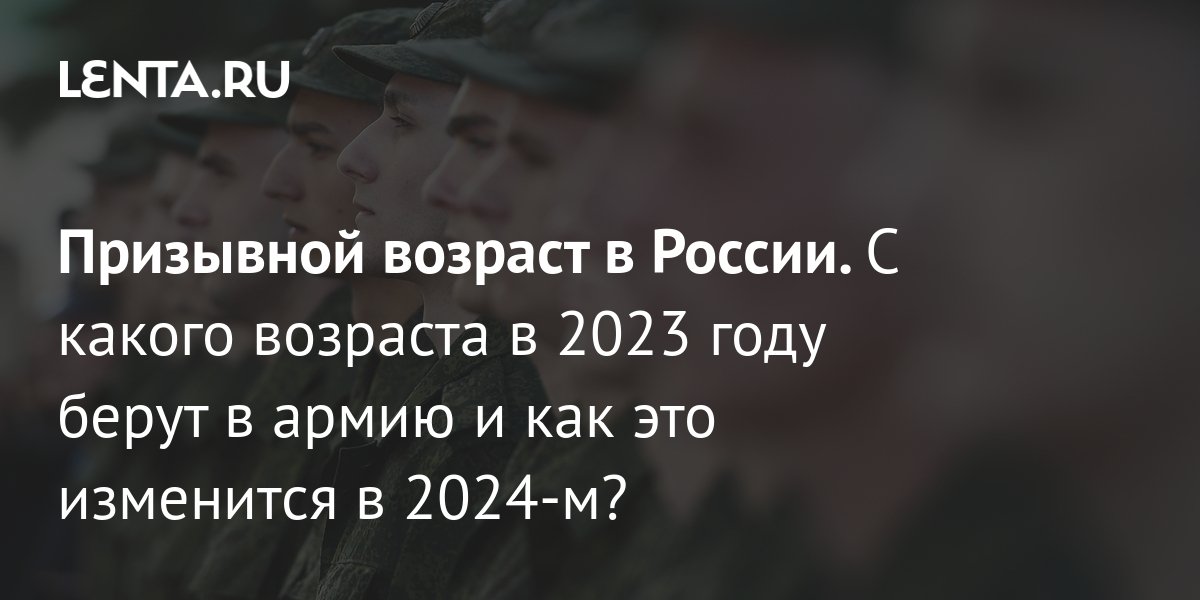 Призывной возраст в России 2023: призовут ли после 27 лет, предельный