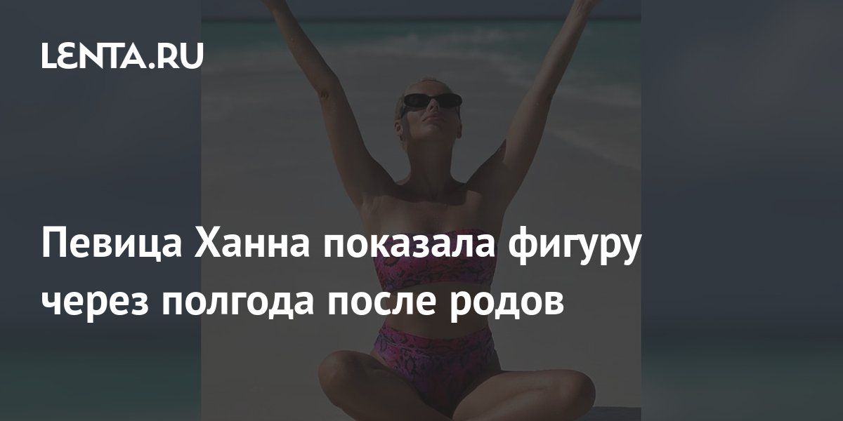 Певица Ханна показала фигуру через полгода после родов: Внешний вид:Ценности: Lenta.ru