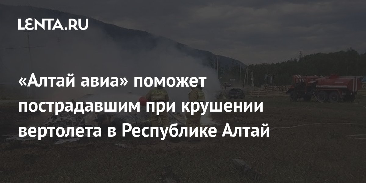 Алтай авиа» поможет пострадавшим при крушении вертолета в Республике Алтай: Деловой климат: Экономика: Lenta.ru