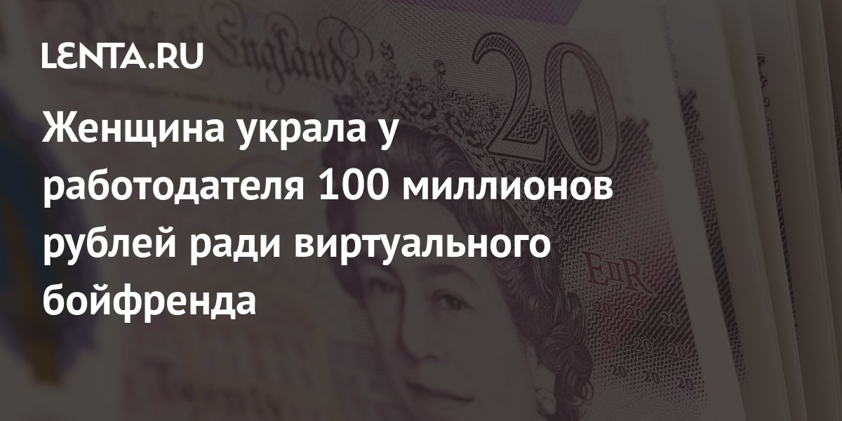 Женщина украла у работодателя 100 миллионов рублей ради виртуального бойфренда Происшествия Из