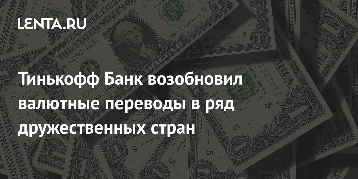 Тинькофф Банк возобновил валютные переводы в ряд дружественных стран ...