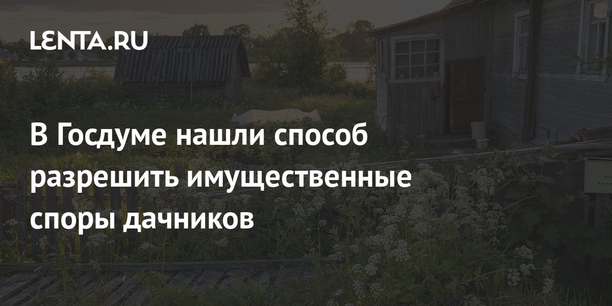 В Госдуме нашли способ разрешить имущественные споры дачников: Дом ...