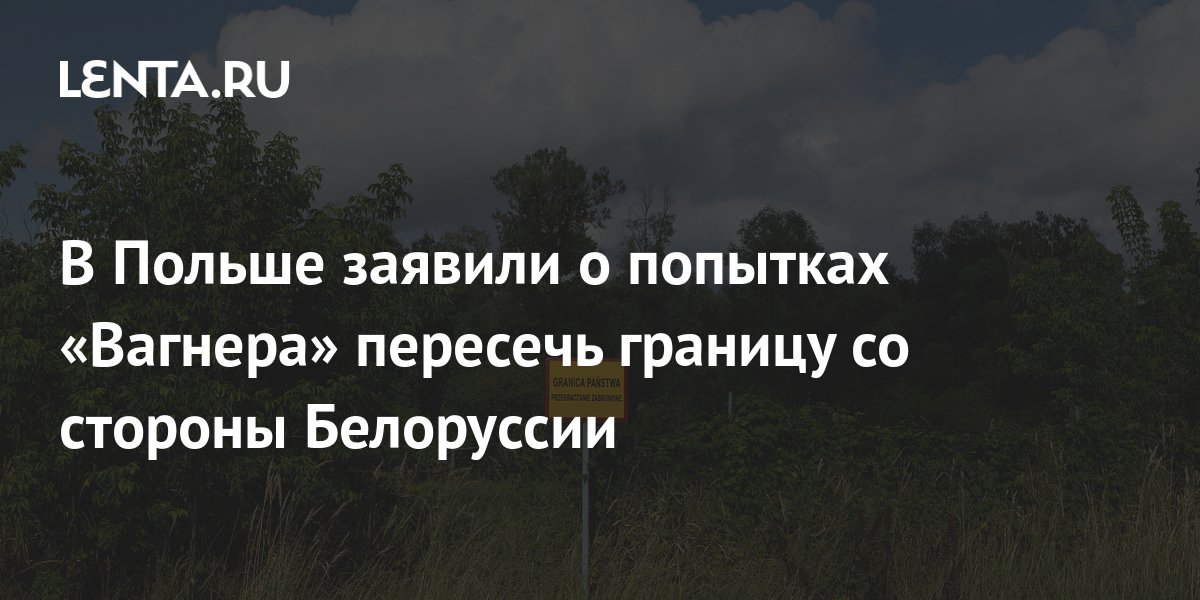 В Польше заявили о попытках «Вагнера» пересечь границу со стороны ...