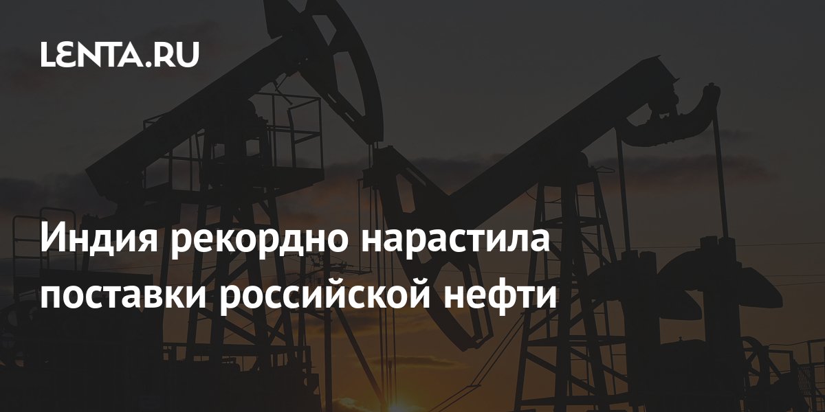 Индия рекордно нарастила поставки российской нефти: Госэкономика ...