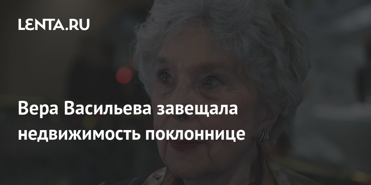 Вера Васильева завещала недвижимость поклоннице: Дом: Среда обитания ...