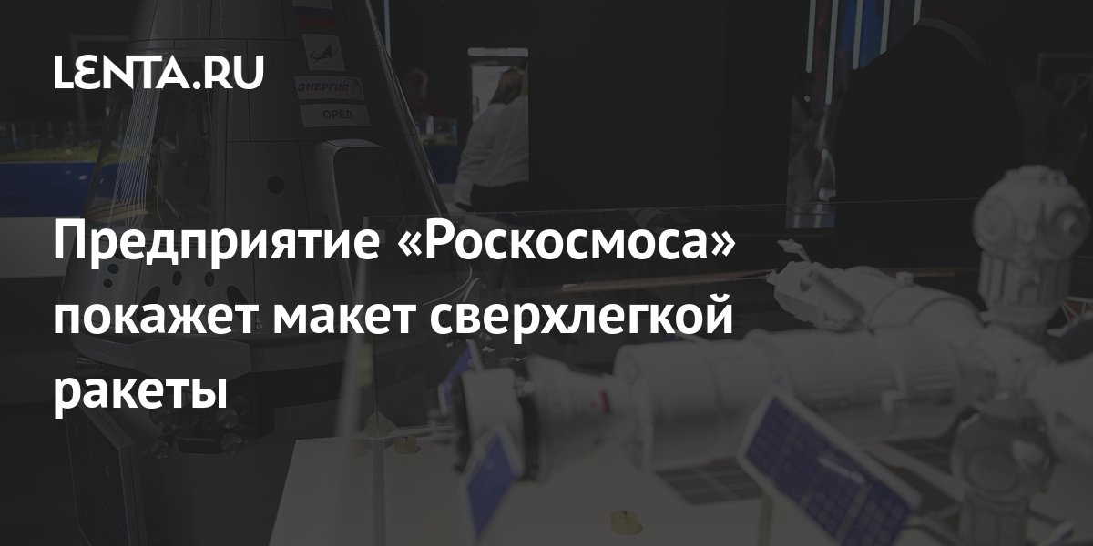 Предприятие «Роскосмоса» покажет макет сверхлегкой ракеты: Космос ...