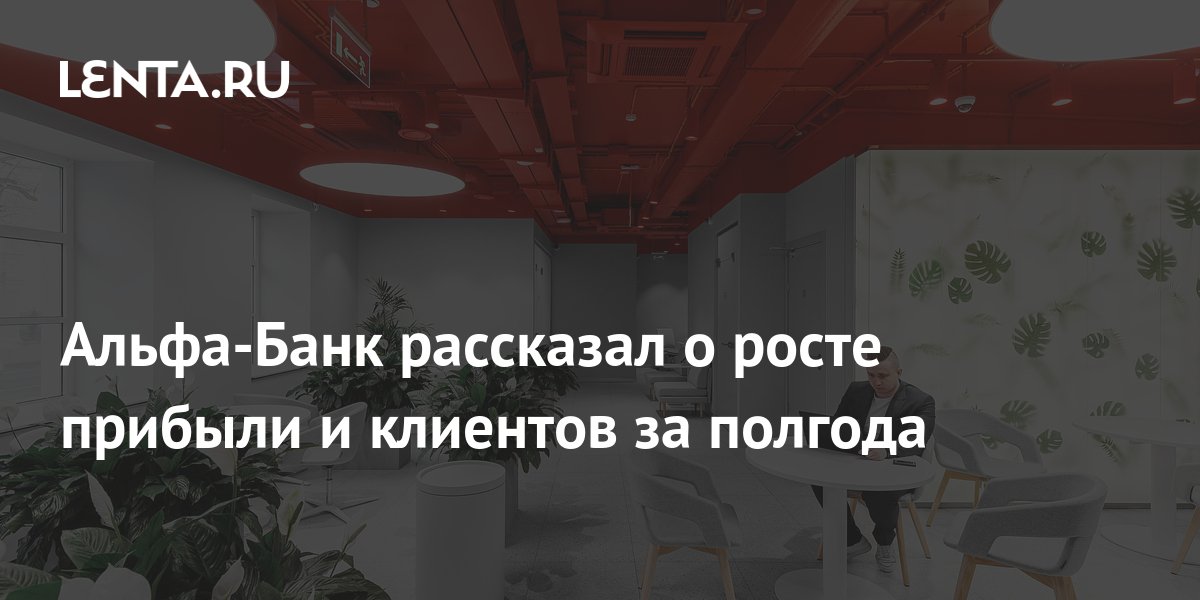 Альфа-Банк рассказал о росте прибыли и клиентов за полгода Бизнес Экономика Lenta.ru