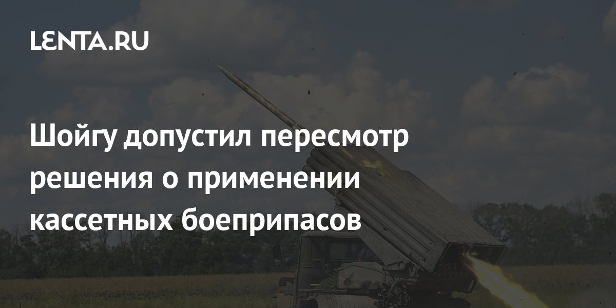 Шойгу допустил пересмотр решения о применении кассетных боеприпасов Россией