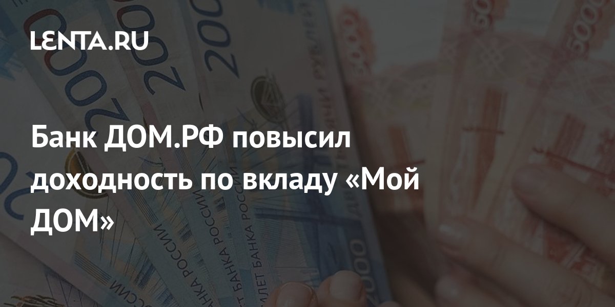 Банк ДОМ.РФ повысил доходность по вкладу «Мой ДОМ»: Бизнес: Экономика ...