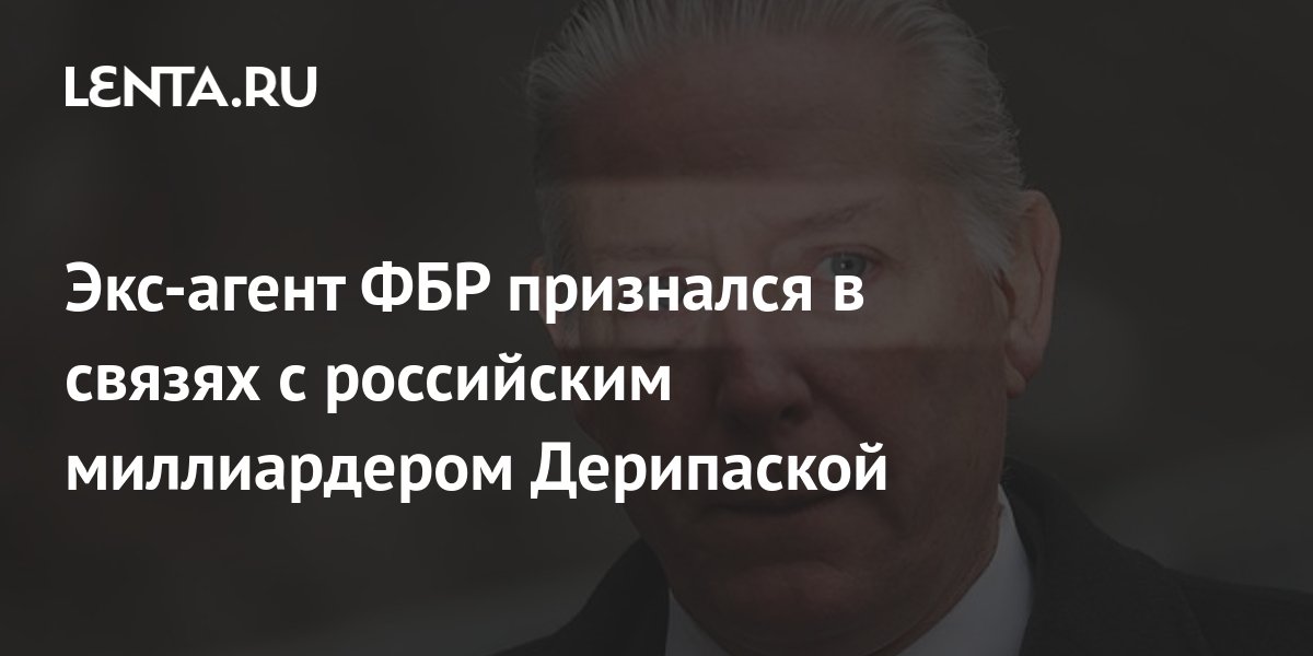Экс-агент ФБР признался в связях с российским миллиардером Дерипаской ...