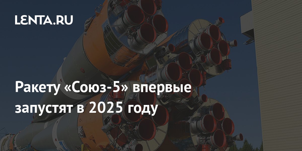 Ракету «Союз-5» впервые запустят в 2025 году: Оружие: Наука и техника: Lenta.ru