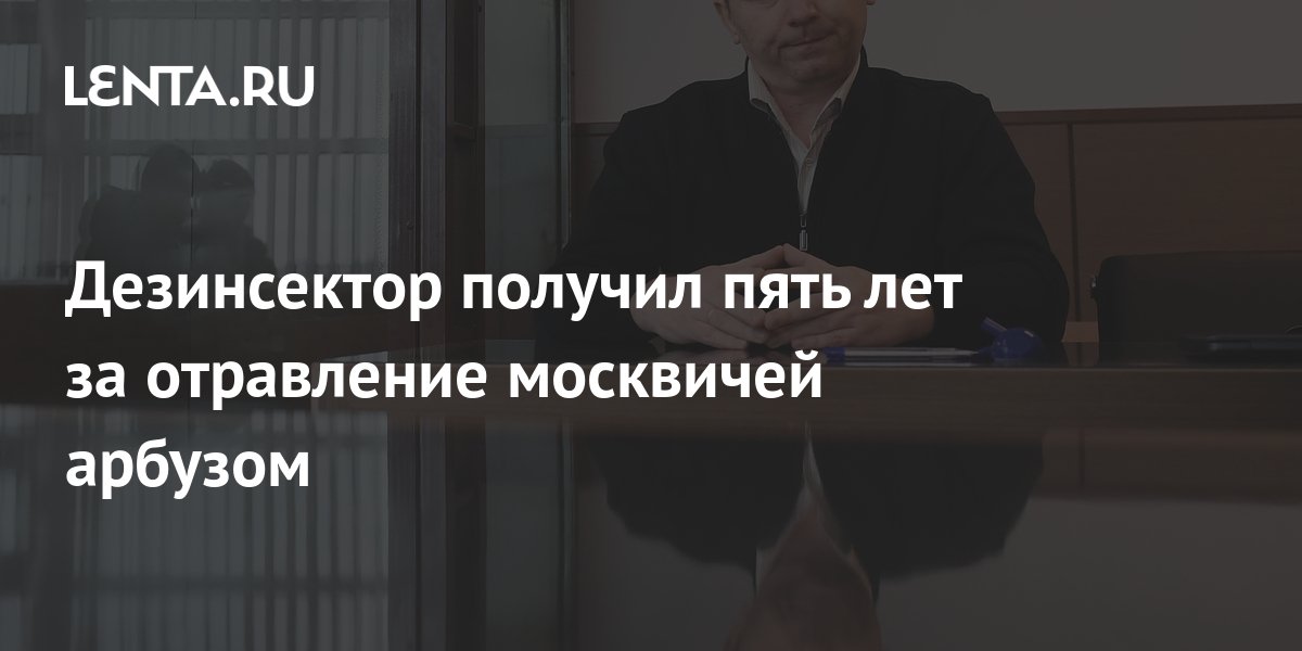 Дезинсектор получил пять лет за отравление москвичей арбузом: Следствие ...