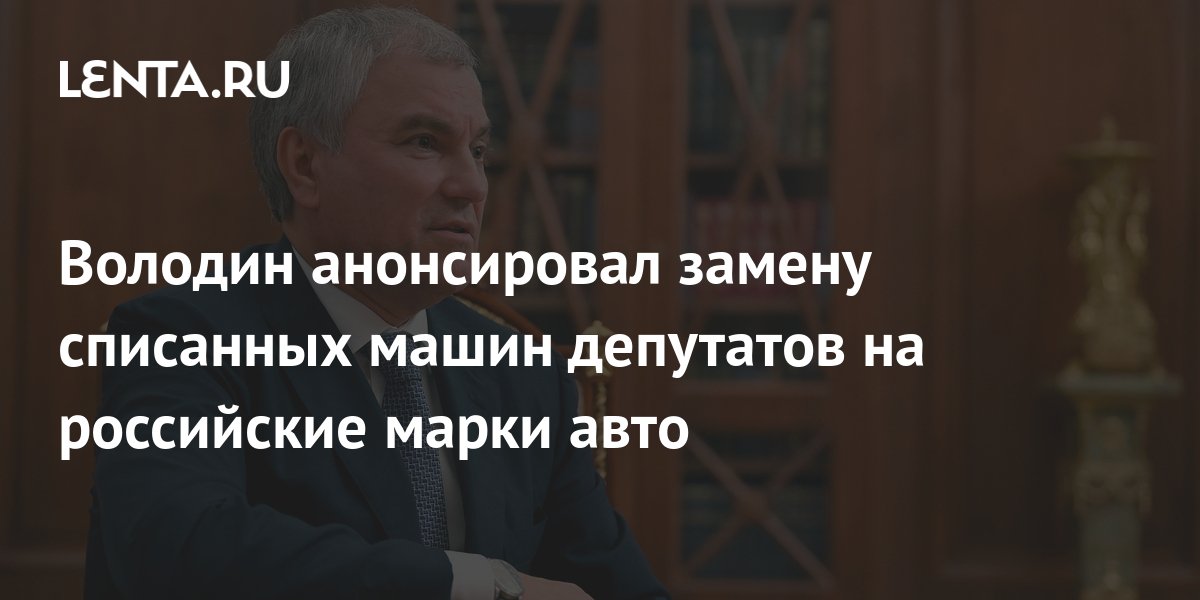 Володин анонсировал замену списанных машин депутатов на российские ...