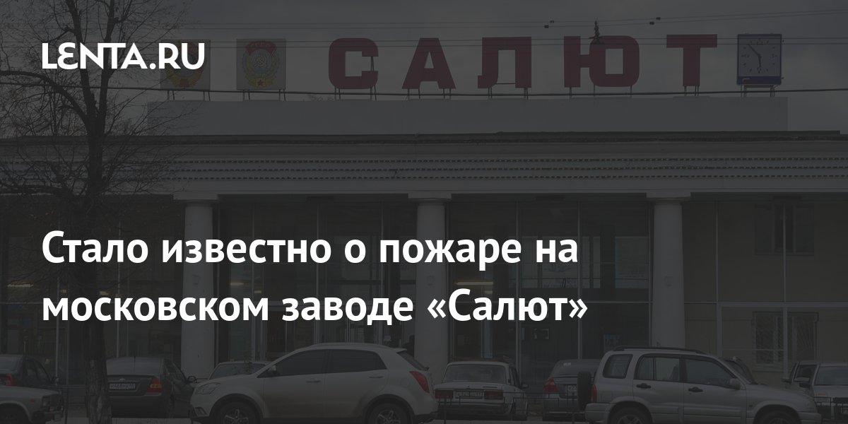 Стало известно о пожаре на московском заводе «Салют»: Происшествия