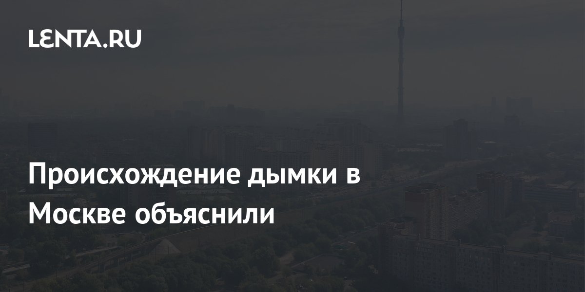Происхождение дымки в Москве объяснили: Климат: Среда обитания: Lenta.ru