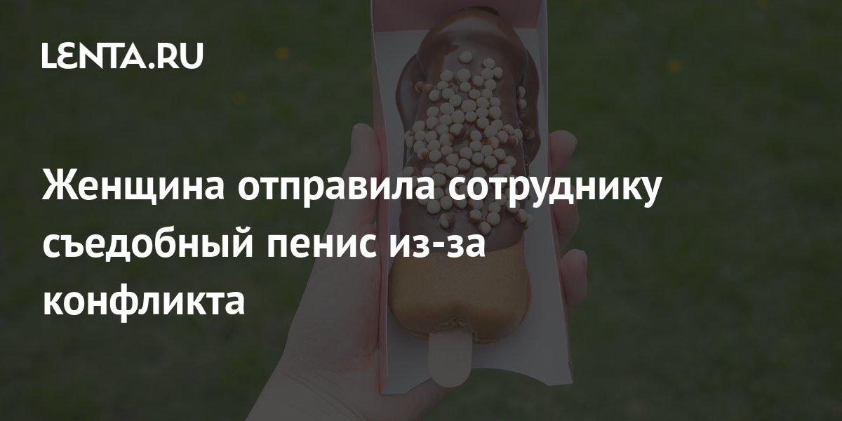 Женщина отправила сотруднику съедобный пенис из-за конфликта: Люди: Из ...