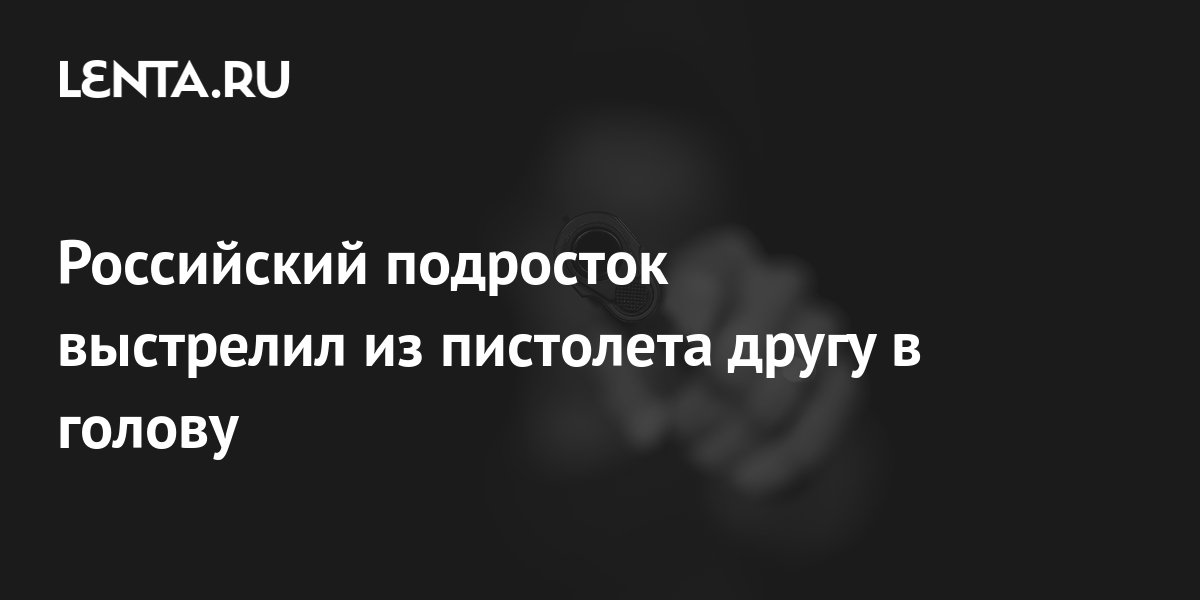 Российский подросток выстрелил из пистолета другу в голову: Полиция и ...