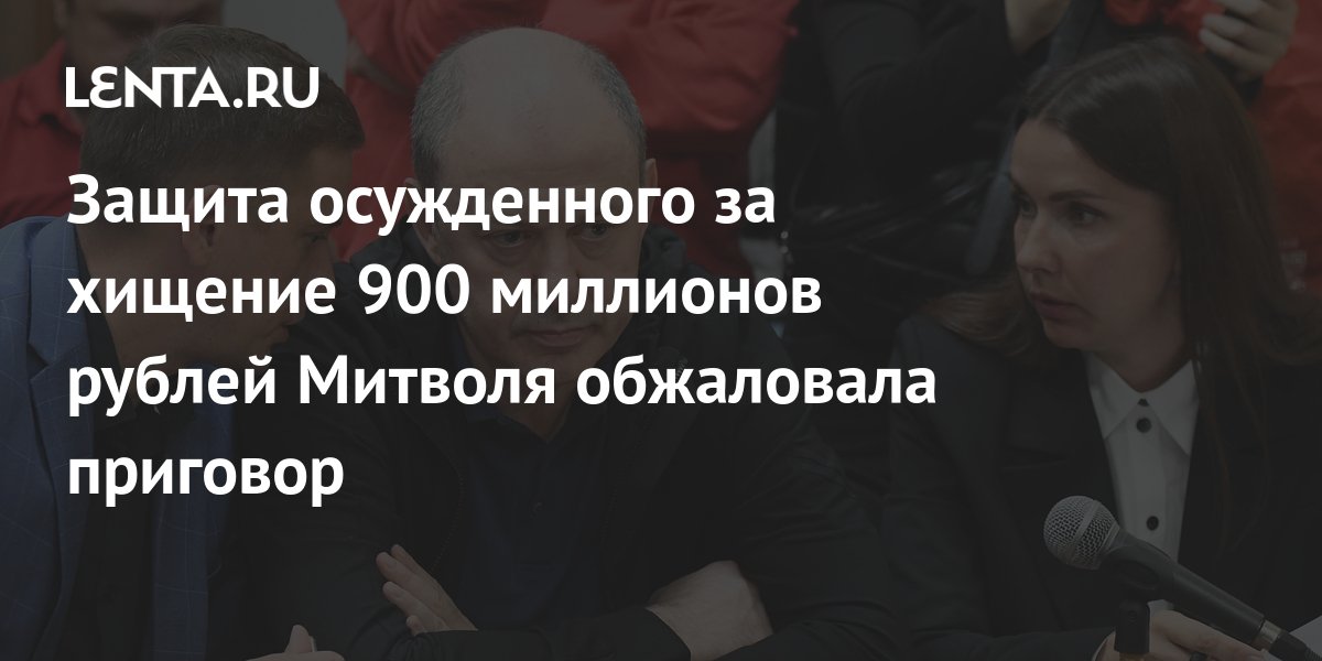 Защита осужденного за хищение 900 миллионов рублей Митволя обжаловала приговор: 