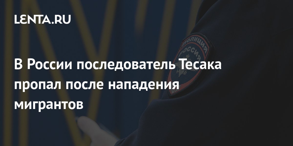 В России последователь Тесака пропал после нападения мигрантов ...
