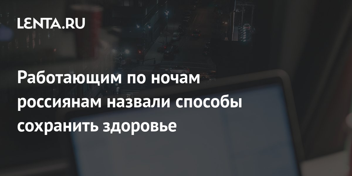 Работающим по ночам россиянам назвали способы сохранить здоровье: Уход