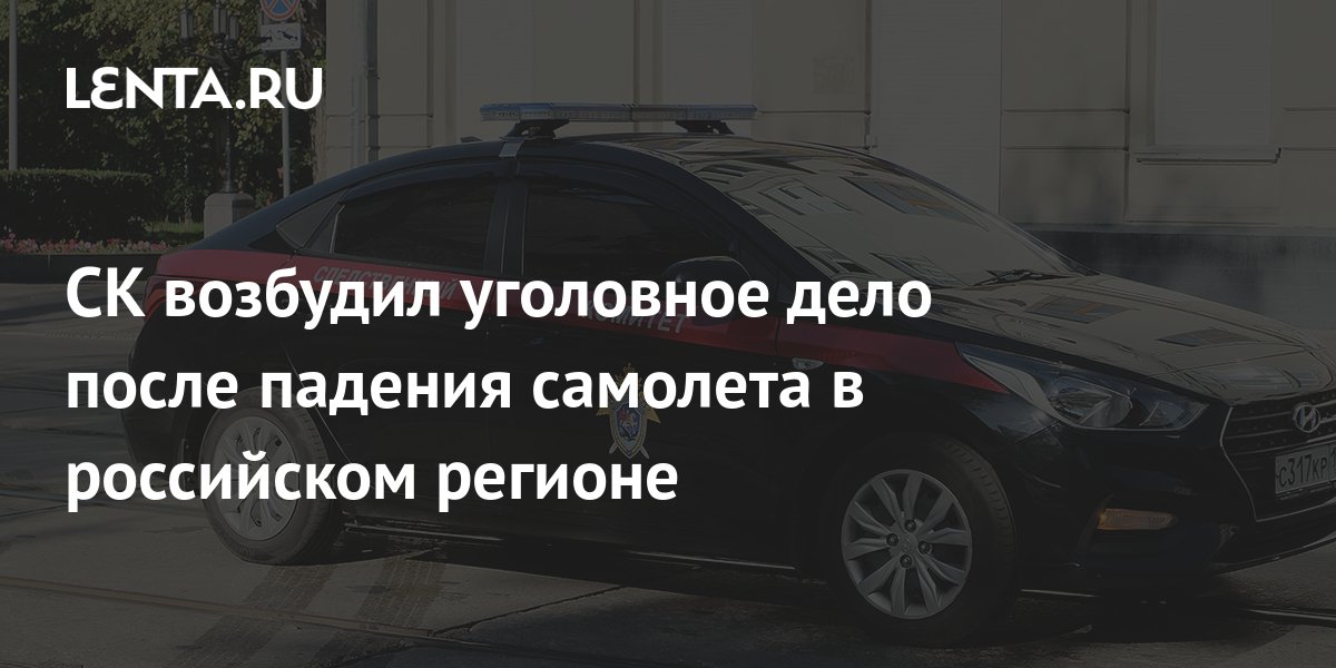 СК возбудил уголовное дело после падения самолета в российском регионе ...