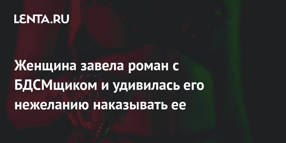 Женщина завела роман с БДСМщиком и удивилась его нежеланию наказывать