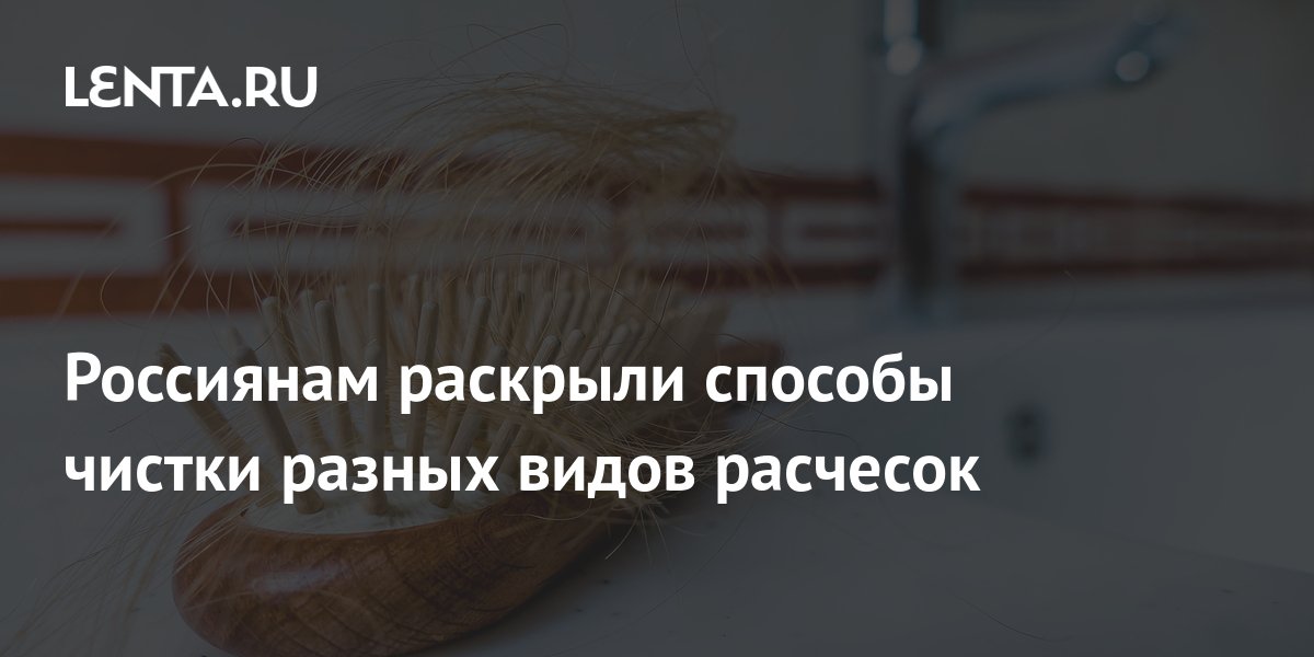 Россиянам раскрыли способы чистки разных видов расчесок: Явления ...