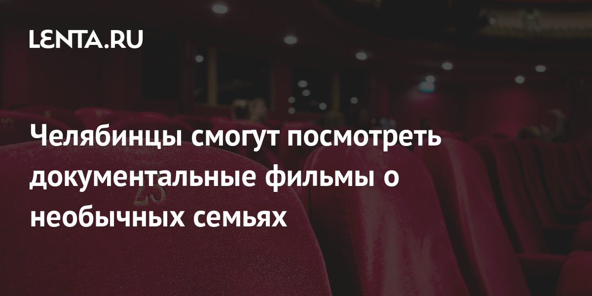 Челябинцы смогут посмотреть документальные фильмы о необычных семьях ...