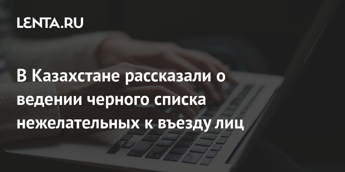 В Казахстане рассказали о ведении черного списка нежелательных к въезду ...