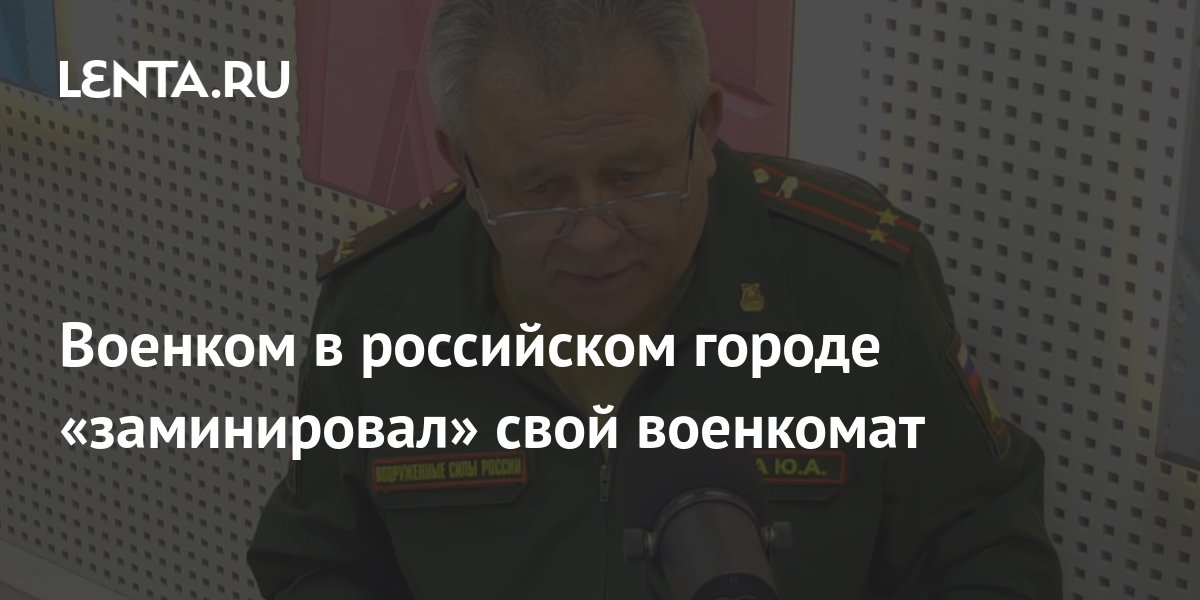 Военком в российском городе «заминировал» свой военкомат: Общество ...