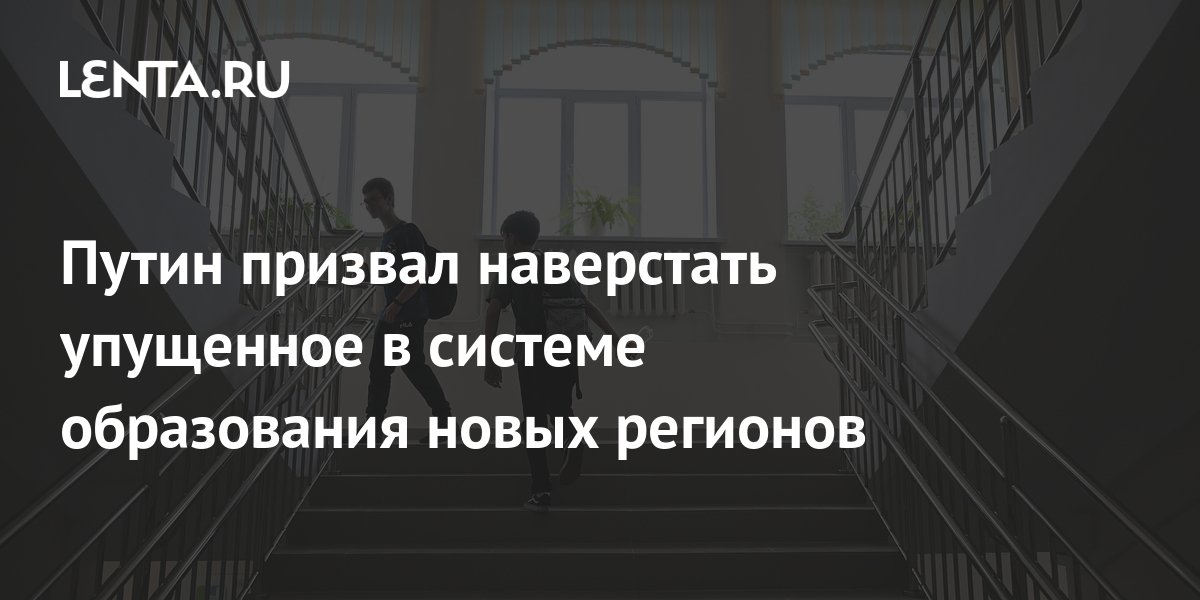 Путин призвал наверстать упущенное в системе образования новых регионов ...