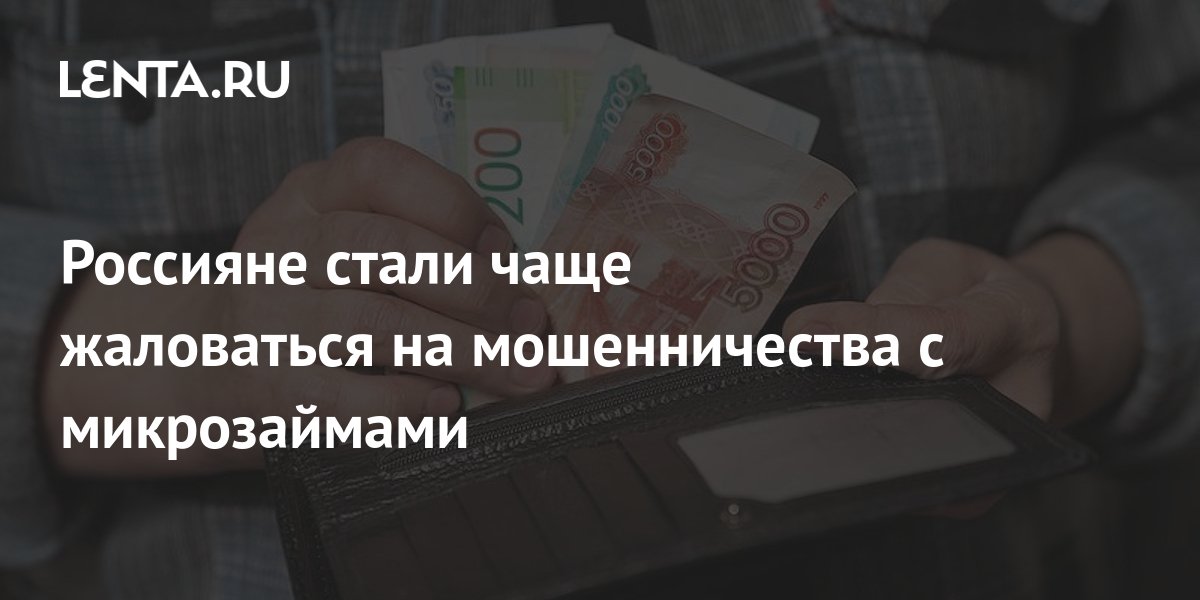 Россияне стали чаще жаловаться на мошенничество с микрозаймами Капитал Экономика Lenta.ru