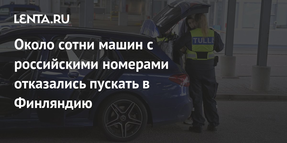 Около сотни машин с российскими номерами отказались пускать в Финляндию ...