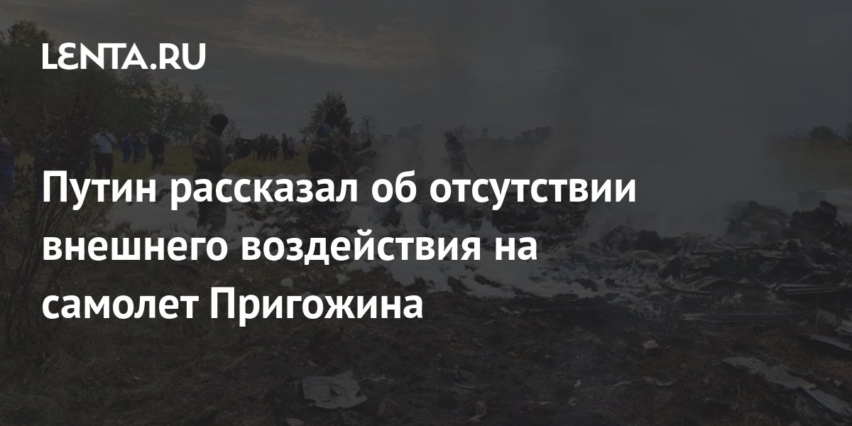 Путин рассказал об отсутствии внешнего воздействия на самолет Пригожина ...