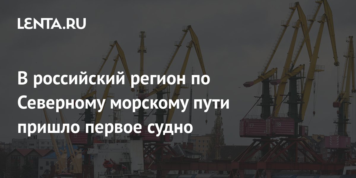 В российский регион по Северному морскому пути пришло первое судно ...
