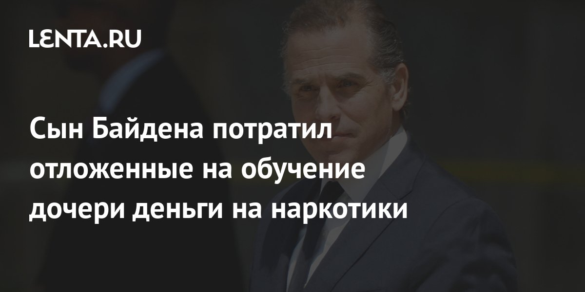 Сын Байдена потратил отложенные на обучение дочери деньги на наркотики ...