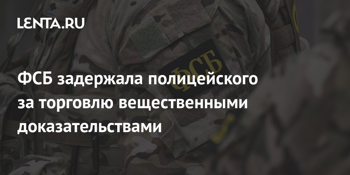 ФСБ задержала полицейского за торговлю вещественными доказательствами ...