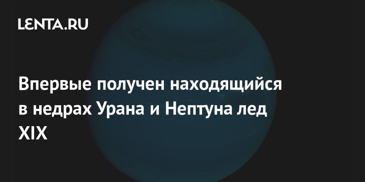 Впервые получен находящийся в недрах Урана и Нептуна лед XIX: Наука ...