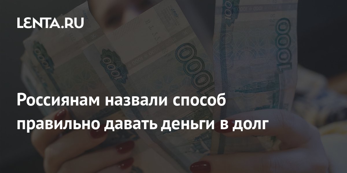 Россиянам назвали способ правильно давать деньги в долг: Социальная ...
